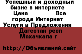 Успешный и доходный бизне в интернете › Цена ­ 100 000 - Все города Интернет » Услуги и Предложения   . Дагестан респ.,Махачкала г.